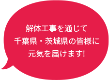 解体工事を通じて千葉県・茨城県の皆様に元気を届けます！