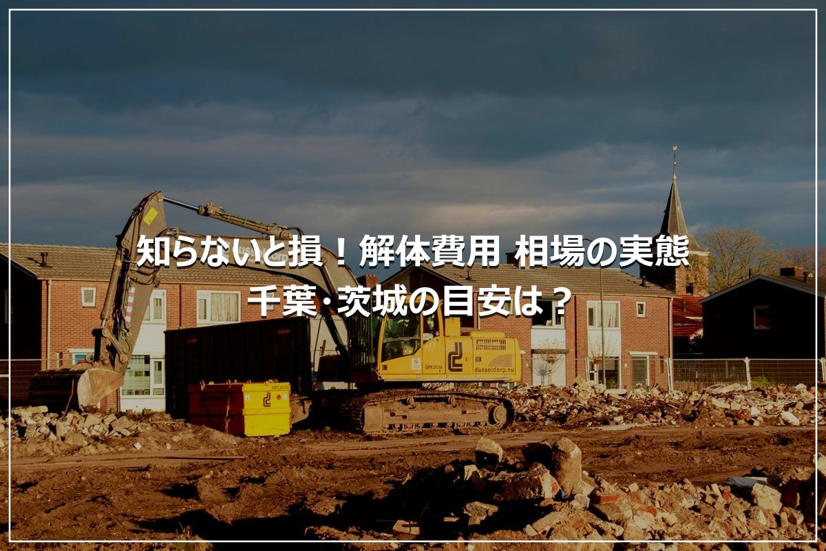 知らないと損！解体費用 相場の実態｜千葉・茨城の目安は？